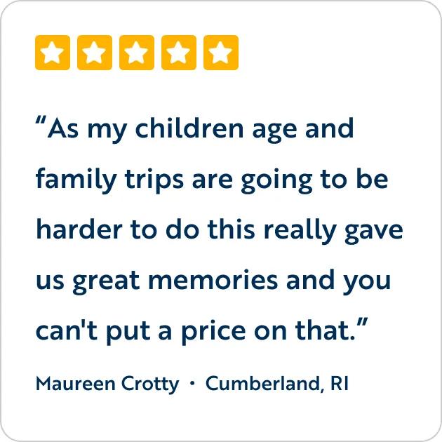 A five-star customer review graphic featuring the text quote, "As my children age and family trips are going to be harder to do this really gave us great memories and you can't put a price on that," attributed to Maureen Crotty from Cumberland, RI.